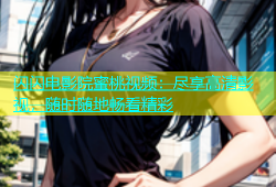 闪闪电影院蜜桃视频：尽享高清影视，随时随地畅看精彩