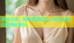 蜜桃视频：畅享高清自拍，轻松分享你的精彩瞬间