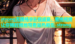 strong无限畅享影视盛宴，蜜桃视频让你随时随地观看最热剧集-strong