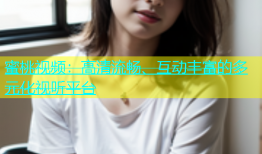 蜜桃视频：高清流畅、互动丰富的多元化视听平台