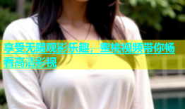 享受无限观影乐趣，蜜桃视频带你畅看高清影视
