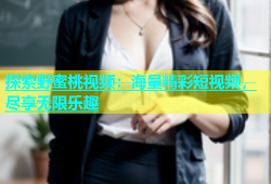 探索野蜜桃视频：海量精彩短视频，尽享无限乐趣