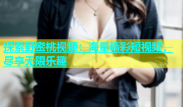 探索野蜜桃视频：海量精彩短视频，尽享无限乐趣