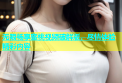 无限畅享蜜桃视频破解版，尽情体验精彩内容
