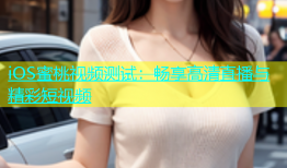 iOS蜜桃视频测试：畅享高清直播与精彩短视频
