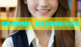 蜜桃视频揭秘：畅享无限精彩与乐趣