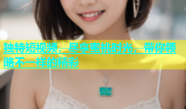 独特短视频，尽享蜜桃时光，带你领略不一样的精彩