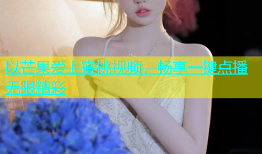 以芒果爱上蜜桃视频，畅享一键点播无限精彩