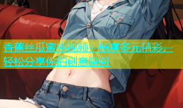 香蕉丝瓜蜜桃视频：畅享多元精彩，轻松分享你的创意瞬间