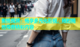 蜜桃视频：畅享多元化影视，随时随地观看精彩内容