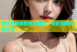 蜜桃视频全新地址揭秘，畅享无限精彩内容