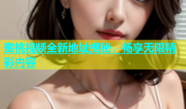 蜜桃视频全新地址揭秘，畅享无限精彩内容