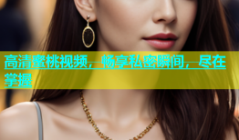 高清蜜桃视频，畅享私密瞬间，尽在掌握