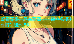 观看无限，尽享高清——蜜桃视频让你随时随地追剧