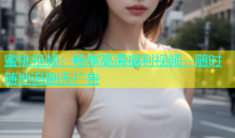 蜜桃视频：畅享高清福利视频，随时随地追剧无广告