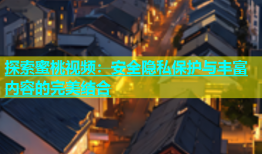 探索蜜桃视频：安全隐私保护与丰富内容的完美结合