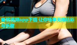 蜜桃视频app下载 让你畅享无限精彩与乐趣