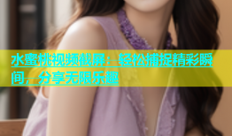 水蜜桃视频截屏：轻松捕捉精彩瞬间，分享无限乐趣