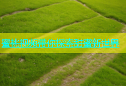 蜜桃视频带你探索甜蜜新世界
