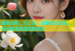 蜜桃视频：无广告、海量影视资源，轻松畅享高清观影体验