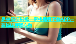 尽享高清影视，蜜桃视频下载APP，离线缓存随心看