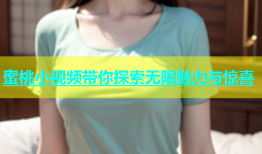 蜜桃小视频带你探索无限魅力与惊喜