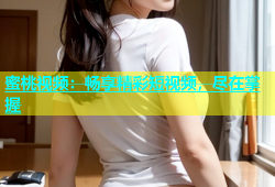 蜜桃视频：畅享精彩短视频，尽在掌握