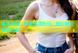 蜜桃视频：畅享高清影视，随时随地播放乐趣