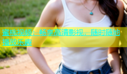 蜜桃视频：畅享高清影视，随时随地播放乐趣