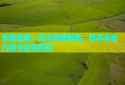 蜜桃视频：高清流畅观看，尽享丰富内容与互动体验