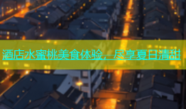 酒店水蜜桃美食体验，尽享夏日清甜
