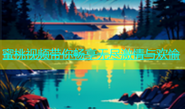 蜜桃视频带你畅享无尽激情与欢愉