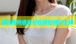 蜜桃视频盛宴尽在眼前精彩无限