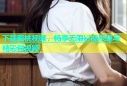 下载蜜桃视频，畅享无限影视乐趣与精彩短视频