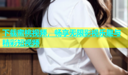 下载蜜桃视频，畅享无限影视乐趣与精彩短视频