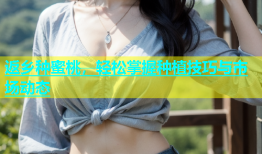 返乡种蜜桃，轻松掌握种植技巧与市场动态