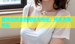 蜜桃视频全新网址大揭秘，畅享无限精彩