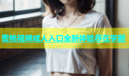 蜜桃视频成人入口全新体验尽在掌握