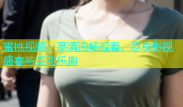 蜜桃视频：高清流畅观看，尽享影视盛宴与互动乐趣