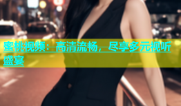 蜜桃视频：高清流畅，尽享多元视听盛宴