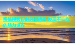 蜜桃视频日韩风情探索 发现不一样的魅力世界
