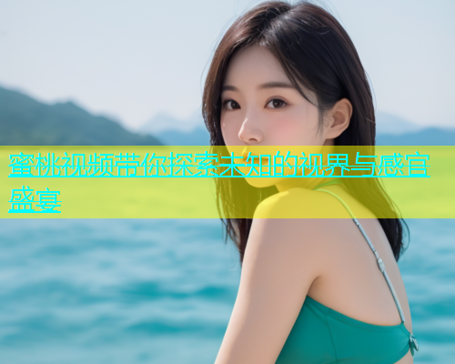 蜜桃视频带你探索未知的视界与感官盛宴
