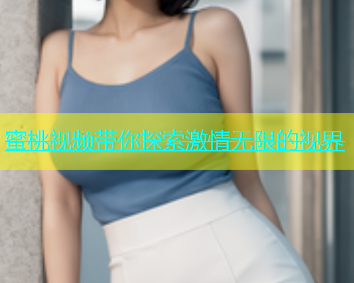 蜜桃视频带你探索激情无限的视界 蜜桃视频带你探索激情无限的视界