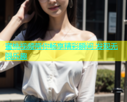 蜜桃视频带你畅享精彩瞬间 发现无限乐趣