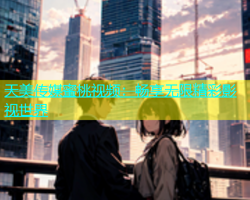 天美传媒蜜桃视频：畅享无限精彩影视世界
