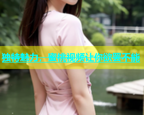 独特魅力，蜜桃视频让你欲罢不能