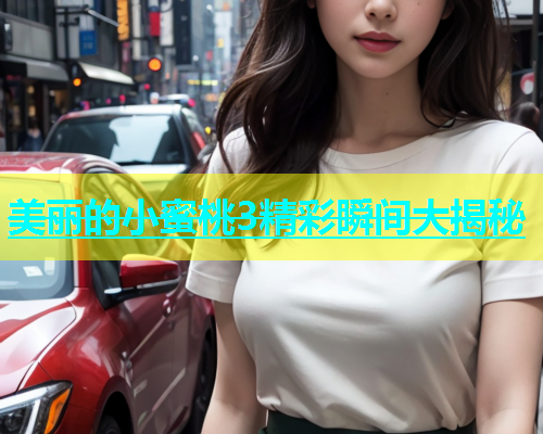 美丽的小蜜桃3精彩瞬间大揭秘