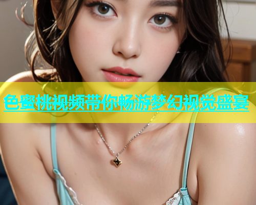 色蜜桃视频带你畅游梦幻视觉盛宴