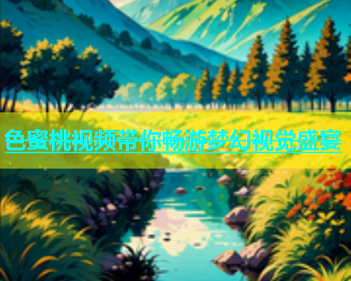 色蜜桃视频带你畅游梦幻视觉盛宴