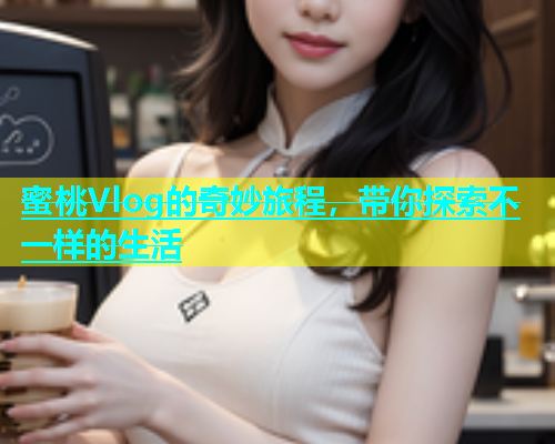 蜜桃Vlog的奇妙旅程，带你探索不一样的生活